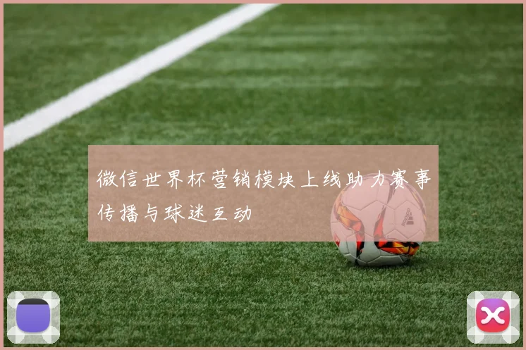 微信世界杯营销模块上线助力赛事传播与球迷互动