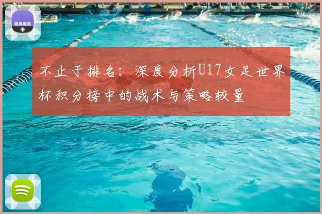 不止于排名:深度分析U17女足世界杯积分榜中的战术与策略较量