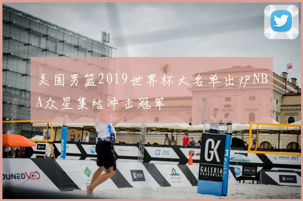 美国男篮2019世界杯大名单出炉NBA众星集结冲击冠军