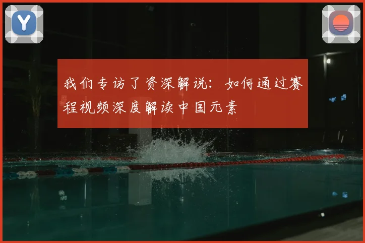 我们专访了资深解说：如何通过赛程视频深度解读中国元素