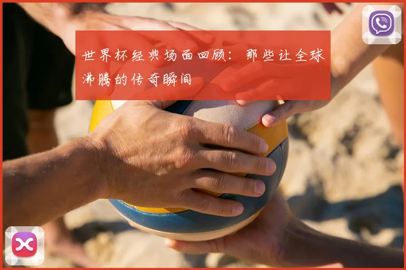 世界杯经典场面回顾：那些让全球沸腾的传奇瞬间