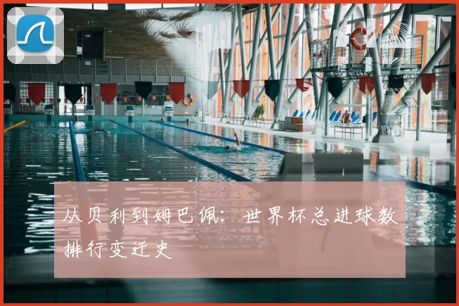从贝利到姆巴佩：世界杯总进球数排行变迁史