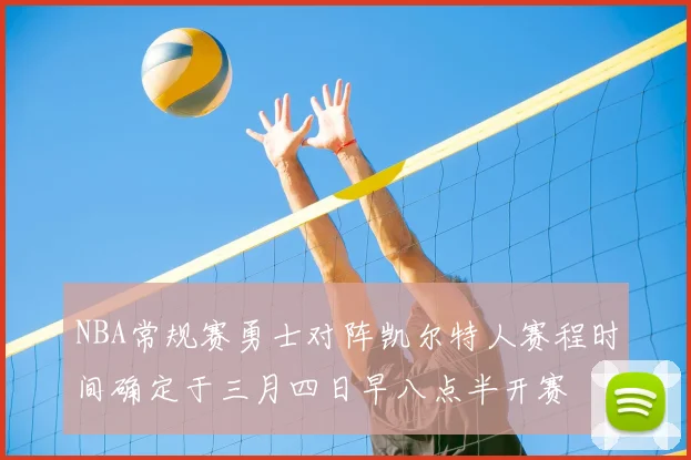 NBA常规赛勇士对阵凯尔特人赛程时间确定于三月四日早八点半开赛