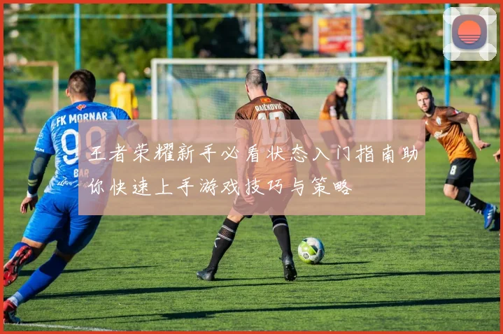 王者荣耀新手必看状态入门指南助你快速上手游戏技巧与策略