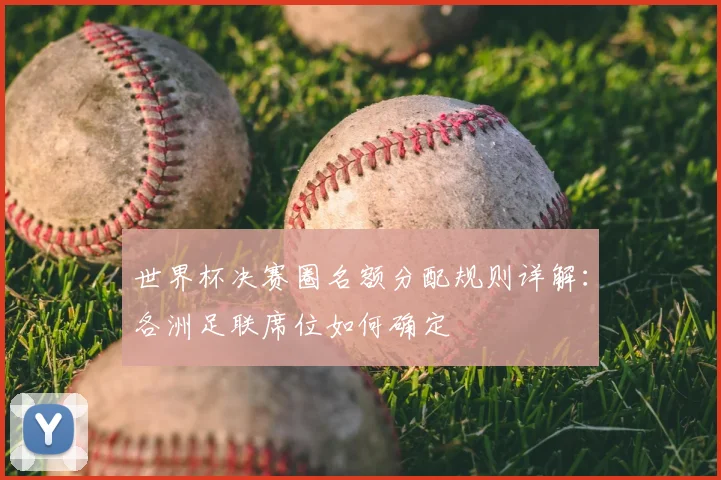 世界杯决赛圈名额分配规则详解：各洲足联席位如何确定