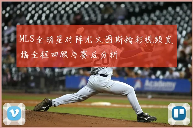 MLS全明星对阵尤文图斯精彩视频直播全程回顾与赛后分析