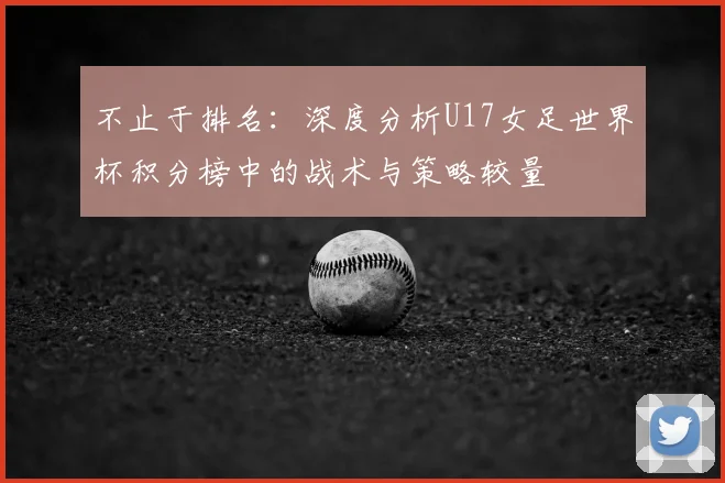 不止于排名：深度分析U17女足世界杯积分榜中的战术与策略较量