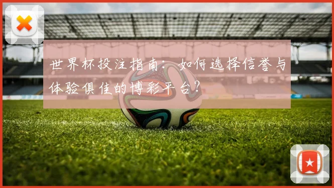 世界杯投注指南：如何选择信誉与体验俱佳的博彩平台？