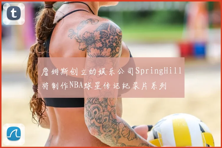詹姆斯创立的娱乐公司SpringHill将制作NBA球星传记纪录片系列