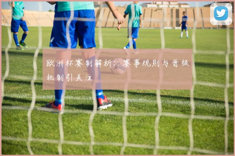 欧洲杯赛制解析：赛事规则与晋级机制引关注