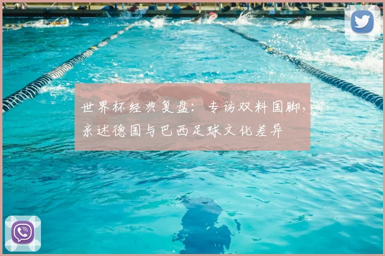 世界杯经典复盘：专访双料国脚，亲述德国与巴西足球文化差异