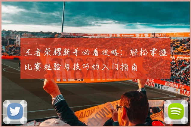 王者荣耀新手必看攻略：轻松掌握比赛经验与技巧的入门指南