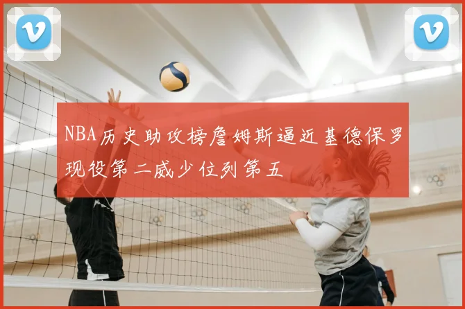NBA历史助攻榜詹姆斯逼近基德保罗现役第二威少位列第五