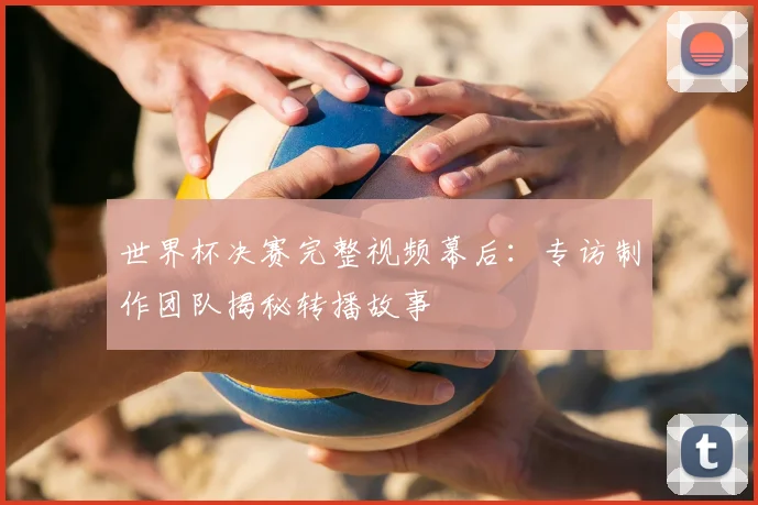 世界杯决赛完整视频幕后:专访制作团队揭秘转播故事