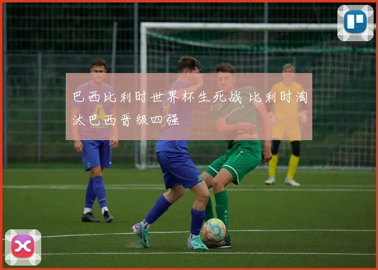 巴西比利时世界杯生死战 比利时淘汰巴西晋级四强