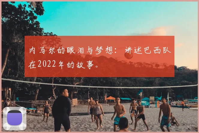 内马尔的眼泪与梦想：讲述巴西队在2022年的故事。