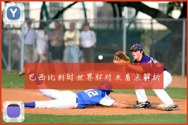 巴西比利时世界杯对决看点解析