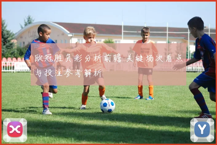 欧冠胜负彩分析前瞻 关键场次看点与投注参考解析