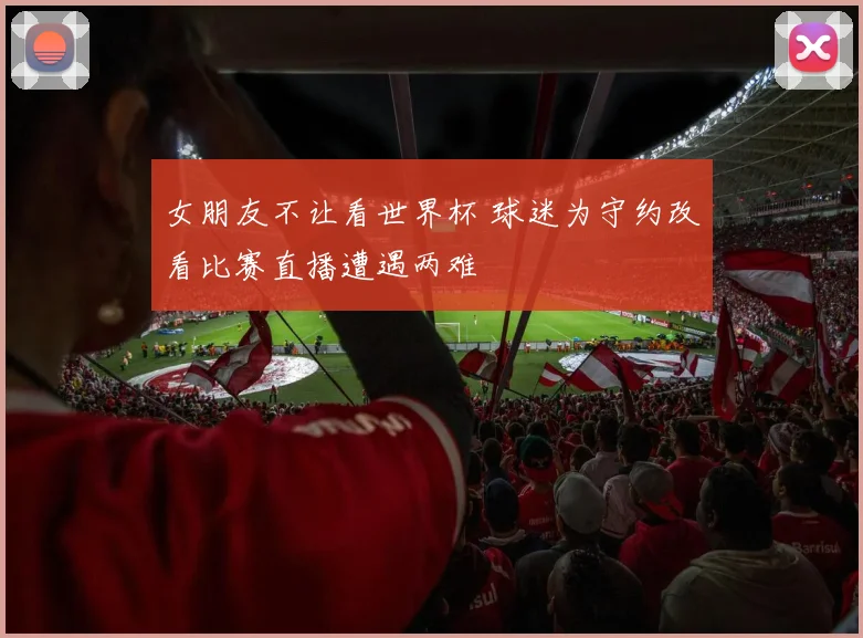 女朋友不让看世界杯 球迷为守约改看比赛直播遭遇两难