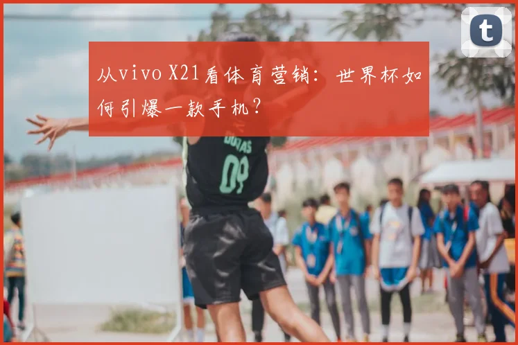 从vivo X21看体育营销：世界杯如何引爆一款手机？