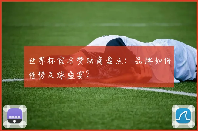 世界杯官方赞助商盘点：品牌如何借势足球盛宴？