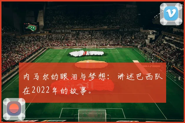 内马尔的眼泪与梦想：讲述巴西队在2022年的故事。