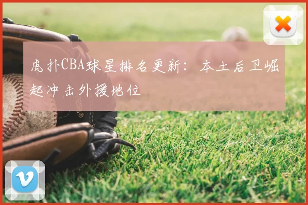 虎扑CBA球星排名更新:本土后卫崛起冲击外援地位