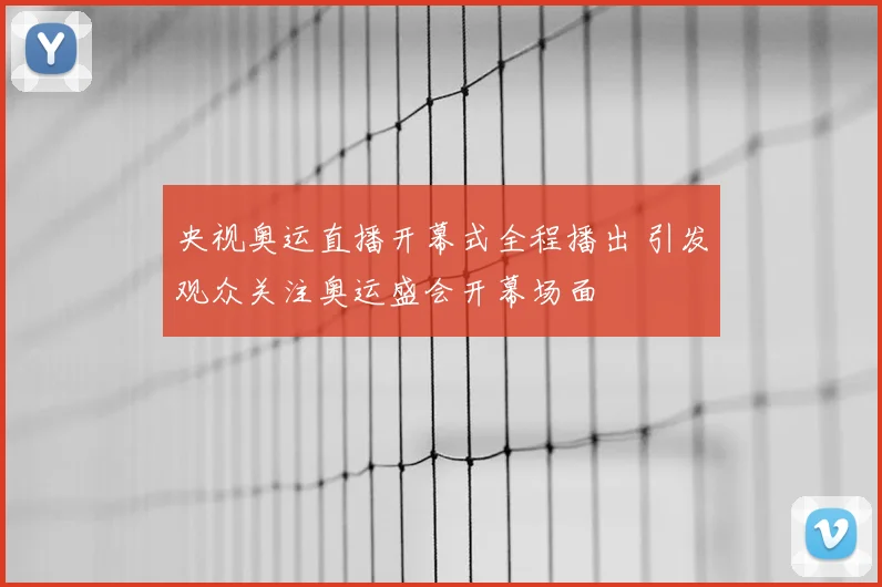 央视奥运直播开幕式全程播出 引发观众关注奥运盛会开幕场面