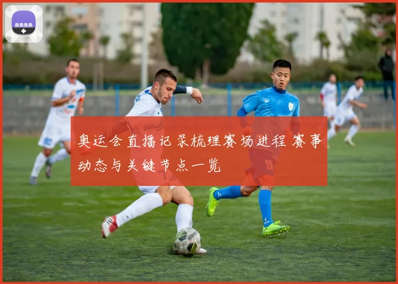 奥运会直播记录梳理赛场进程 赛事动态与关键节点一览