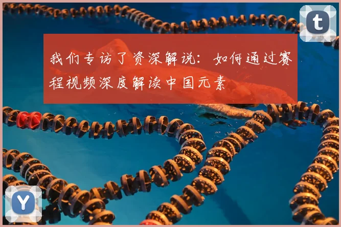 我们专访了资深解说：如何通过赛程视频深度解读中国元素