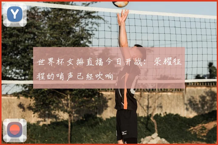 世界杯女排直播今日开战：荣耀征程的哨声已经吹响