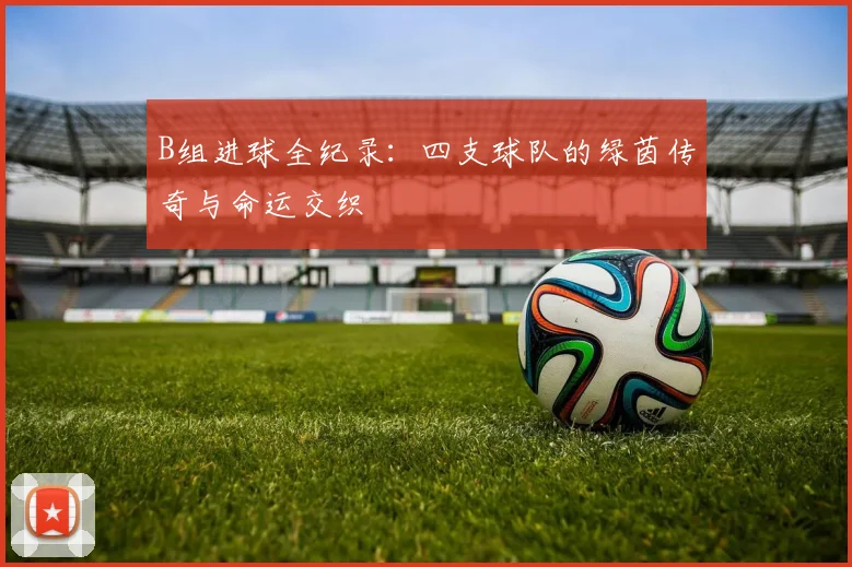B组进球全纪录：四支球队的绿茵传奇与命运交织