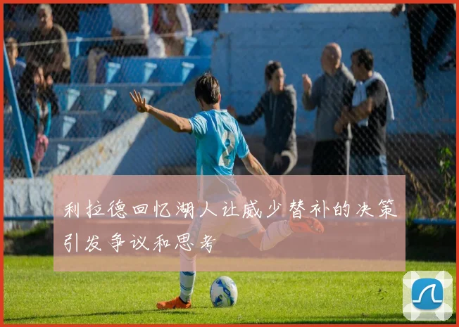 利拉德回忆湖人让威少替补的决策引发争议和思考