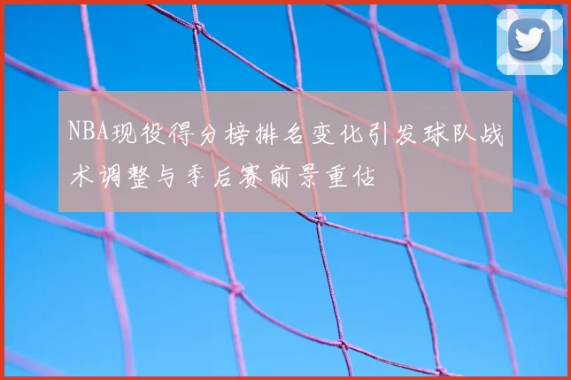 NBA现役得分榜排名变化引发球队战术调整与季后赛前景重估