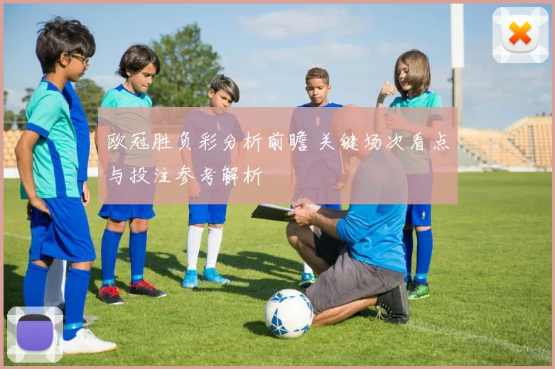 欧冠胜负彩分析前瞻 关键场次看点与投注参考解析