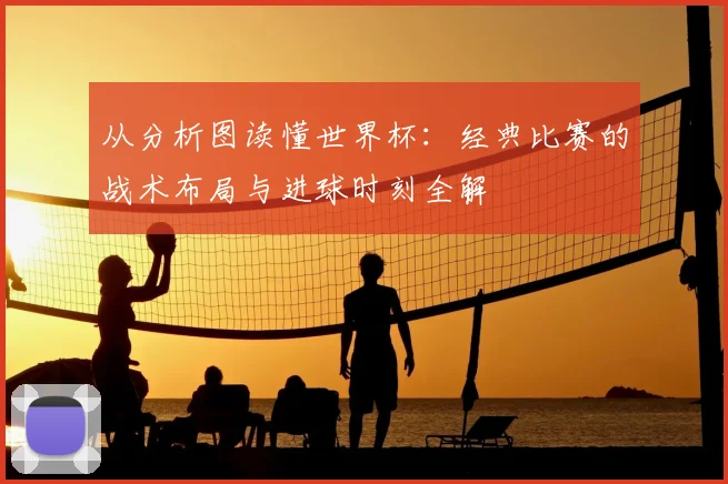 从分析图读懂世界杯：经典比赛的战术布局与进球时刻全解