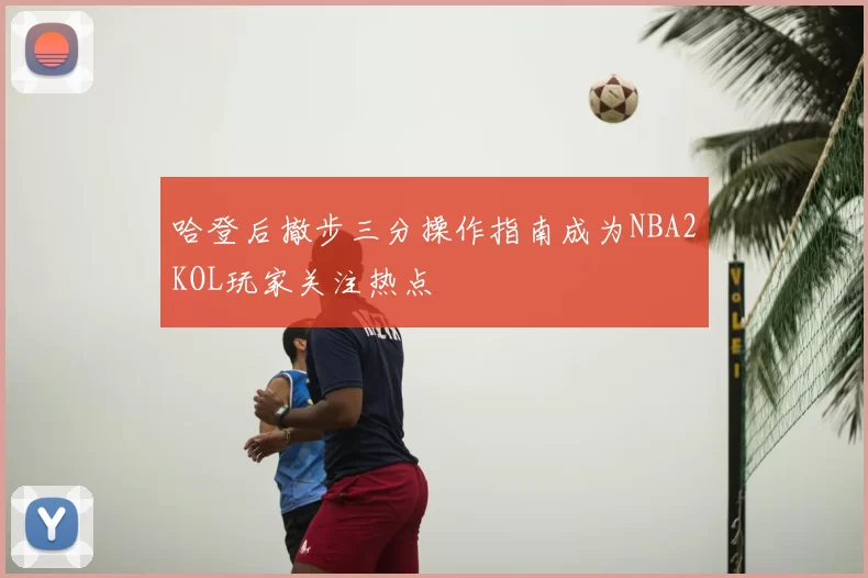 哈登后撤步三分操作指南成为NBA2KOL玩家关注热点