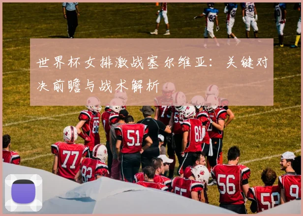 世界杯女排激战塞尔维亚：关键对决前瞻与战术解析