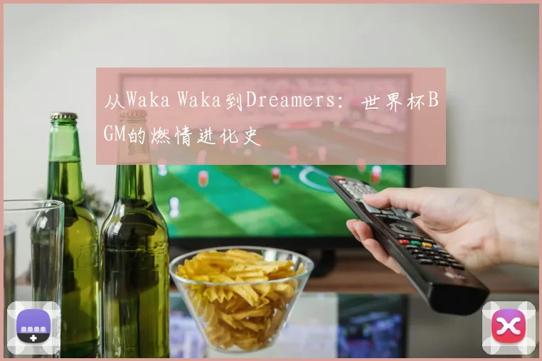 从Waka Waka到Dreamers:世界杯BGM的燃情进化史