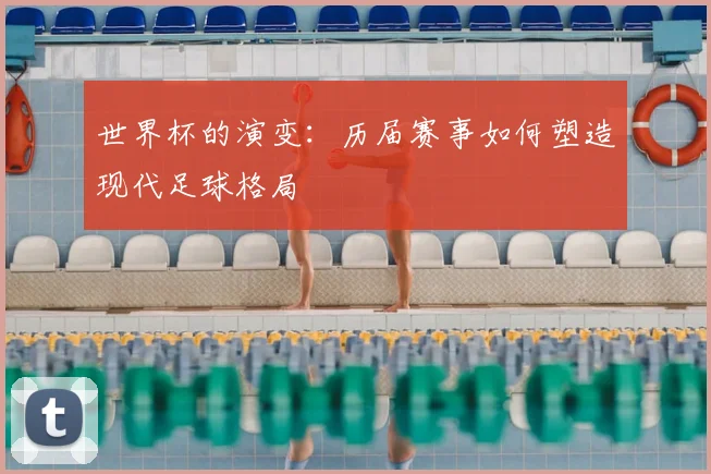 世界杯的演变：历届赛事如何塑造现代足球格局