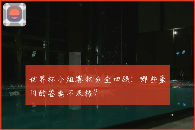 世界杯小组赛积分全回顾：哪些豪门的答卷不及格？