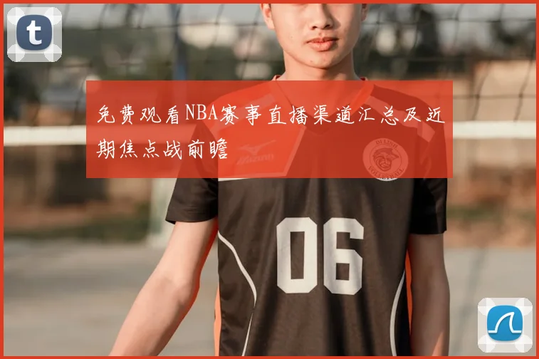 免费观看NBA赛事直播渠道汇总及近期焦点战前瞻
