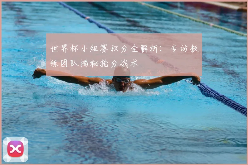 世界杯小组赛积分全解析：专访教练团队揭秘抢分战术