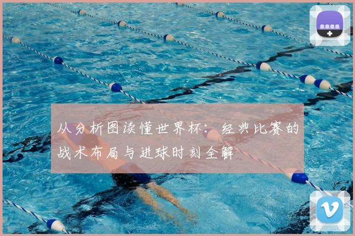 从分析图读懂世界杯：经典比赛的战术布局与进球时刻全解