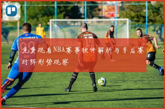 免费观看NBA赛事软件解析与季后赛对阵形势观察