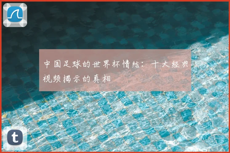 中国足球的世界杯情结：十大经典视频揭示的真相