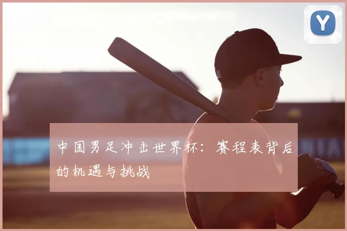 中国男足冲击世界杯：赛程表背后的机遇与挑战