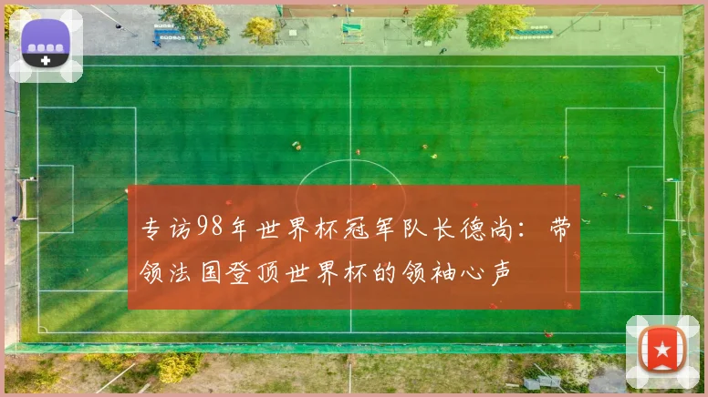 专访98年世界杯冠军队长德尚：带领法国登顶世界杯的领袖心声
